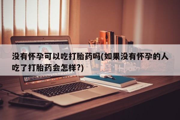 打胎药/流产药专卖微信没有怀孕可以吃打胎药吗(如果没有怀孕的人吃了打胎药会怎样?)