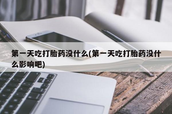 打胎药/流产药专卖微信第一天吃打胎药没什么(第一天吃打胎药没什么影响吧)