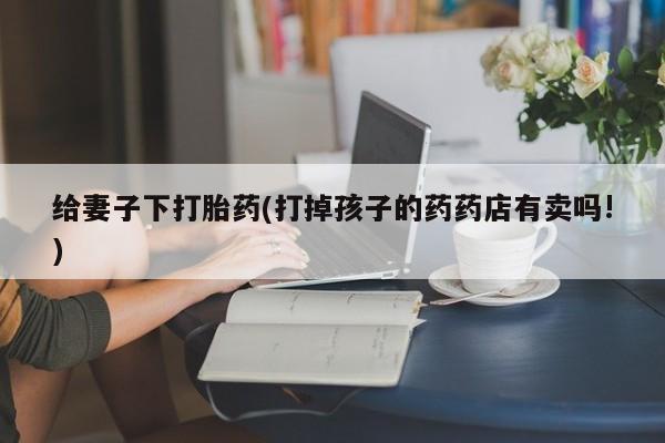 打胎药/流产药专卖微信给妻子下打胎药(打掉孩子的药药店有卖吗!)