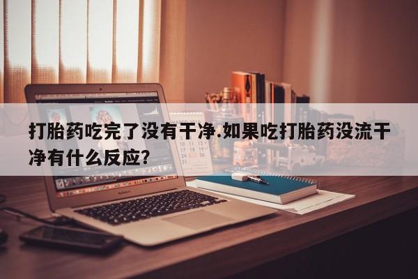 打胎药/流产药专卖微信打胎药吃完了没有干净.如果吃打胎药没流干净有什么反应？