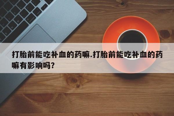 打胎药/流产药专卖微信打胎前能吃补血的药嘛.打胎前能吃补血的药嘛有影响吗？