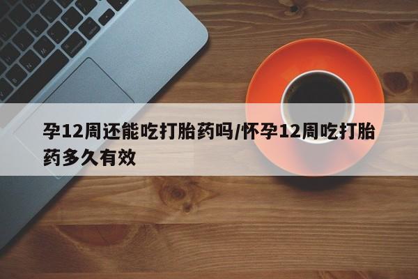 打胎药/流产药专卖微信孕12周还能吃打胎药吗/怀孕12周吃打胎药多久有效