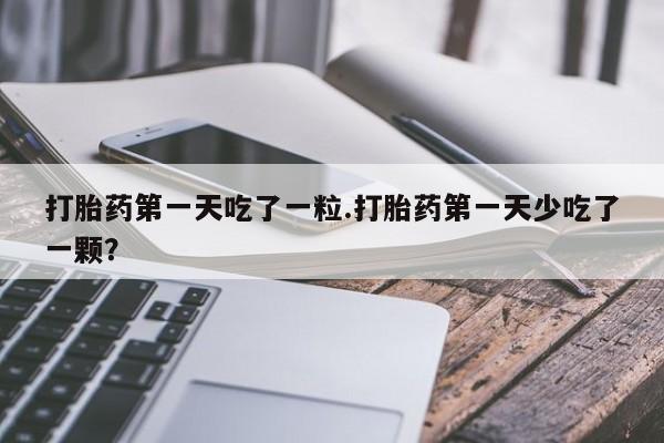 打胎药/流产药专卖微信打胎药第一天吃了一粒.打胎药第一天少吃了一颗？