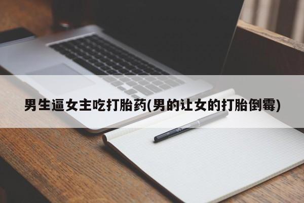 打胎药/流产药专卖微信男生逼女主吃打胎药(男的让女的打胎倒霉)