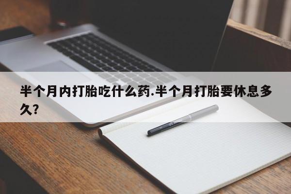 打胎药/流产药专卖微信半个月内打胎吃什么药.半个月打胎要休息多久？