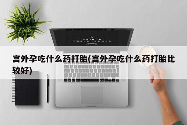 打胎药/流产药专卖微信宫外孕吃什么药打胎(宫外孕吃什么药打胎比较好)