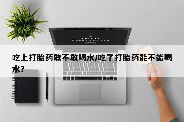 打胎药/流产药专卖微信吃上打胎药敢不敢喝水/吃了打胎药能不能喝水?