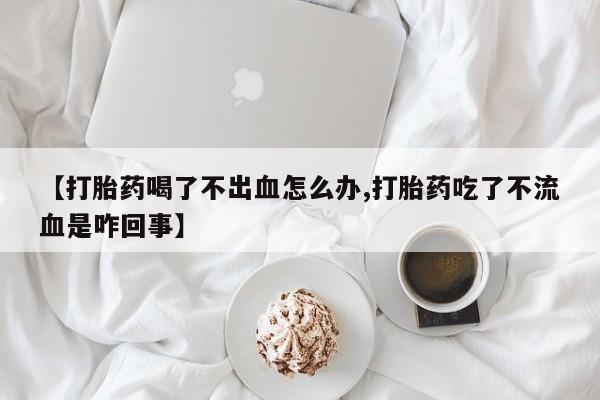 打胎药/流产药专卖微信【打胎药喝了不出血怎么办,打胎药吃了不流血是咋回事】