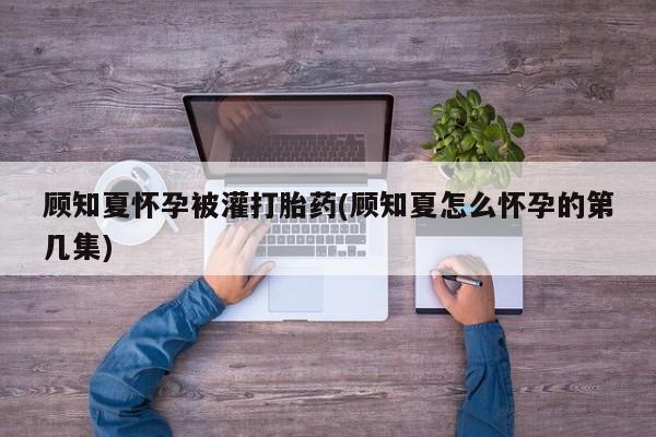 打胎药/流产药专卖微信顾知夏怀孕被灌打胎药(顾知夏怎么怀孕的第几集)