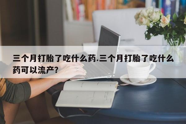 打胎药/流产药专卖微信三个月打胎了吃什么药.三个月打胎了吃什么药可以流产？