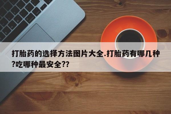 打胎药/流产药专卖微信打胎药的选择方法图片大全.打胎药有哪几种?吃哪种最安全?？