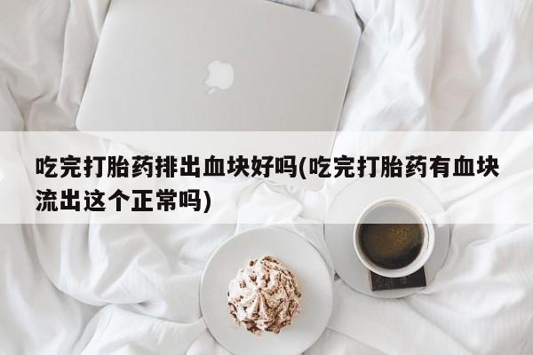 打胎药/流产药专卖微信吃完打胎药排出血块好吗(吃完打胎药有血块流出这个正常吗)