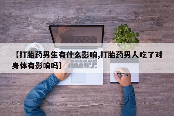 打胎药/流产药专卖微信【打胎药男生有什么影响,打胎药男人吃了对身体有影响吗】