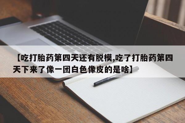 打胎药/流产药专卖微信【吃打胎药第四天还有脱模,吃了打胎药第四天下来了像一团白色像皮的是啥】