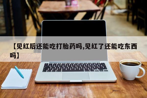 打胎药/流产药专卖微信【见红后还能吃打胎药吗,见红了还能吃东西吗】