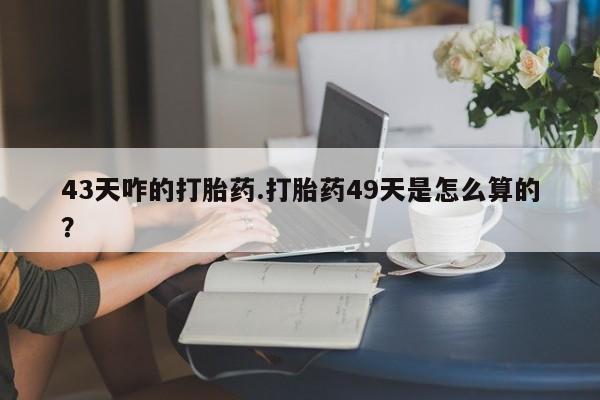 打胎药/流产药专卖微信43天咋的打胎药.打胎药49天是怎么算的？