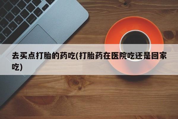 打胎药/流产药专卖微信去买点打胎的药吃(打胎药在医院吃还是回家吃)
