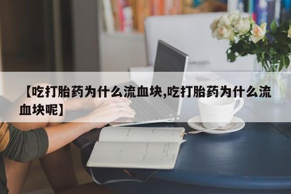 打胎药/流产药专卖微信【吃打胎药为什么流血块,吃打胎药为什么流血块呢】