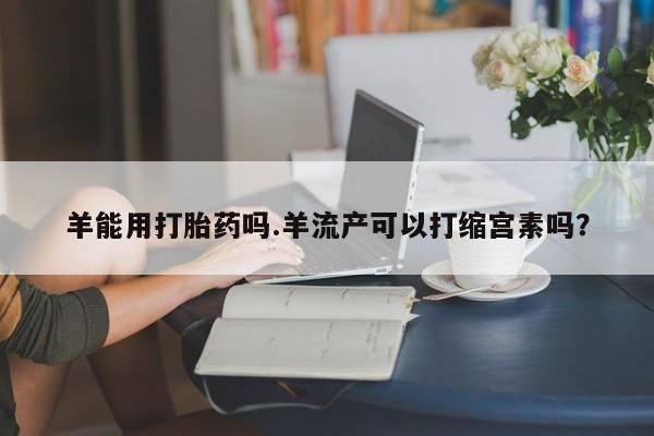 打胎药/流产药专卖微信羊能用打胎药吗.羊流产可以打缩宫素吗？