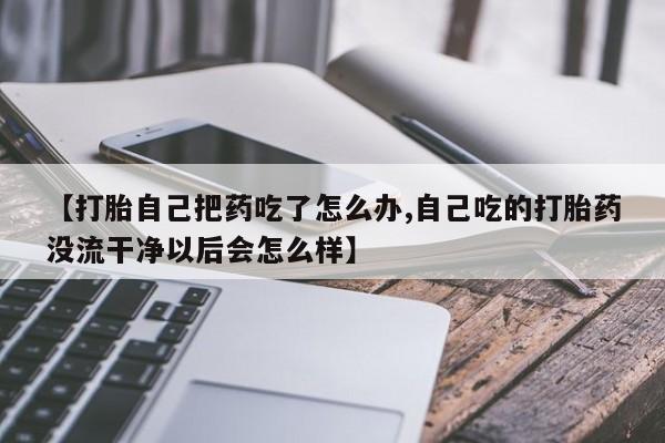 打胎药/流产药专卖微信【打胎自己把药吃了怎么办,自己吃的打胎药没流干净以后会怎么样】
