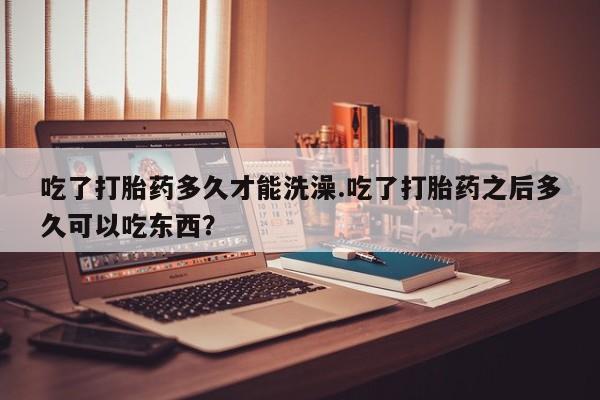打胎药/流产药专卖微信吃了打胎药多久才能洗澡.吃了打胎药之后多久可以吃东西？
