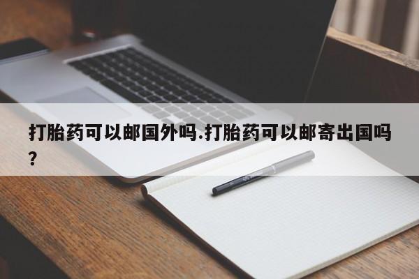 打胎药/流产药专卖微信打胎药可以邮国外吗.打胎药可以邮寄出国吗？
