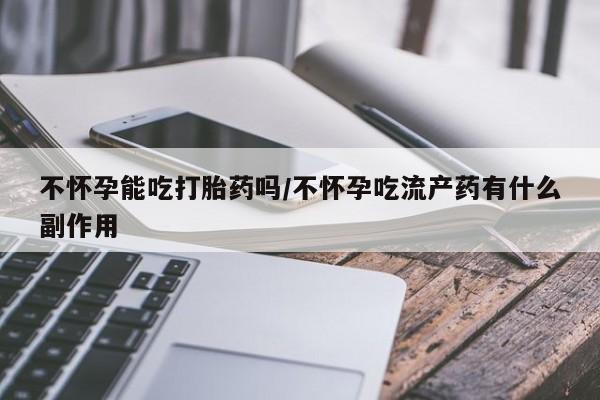 打胎药/流产药专卖微信不怀孕能吃打胎药吗/不怀孕吃流产药有什么副作用