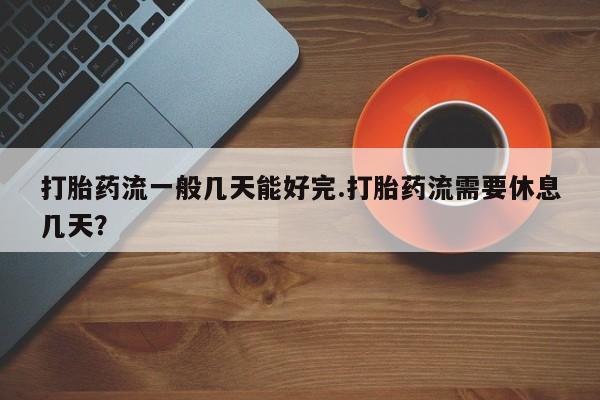 打胎药/流产药专卖微信打胎药流一般几天能好完.打胎药流需要休息几天？