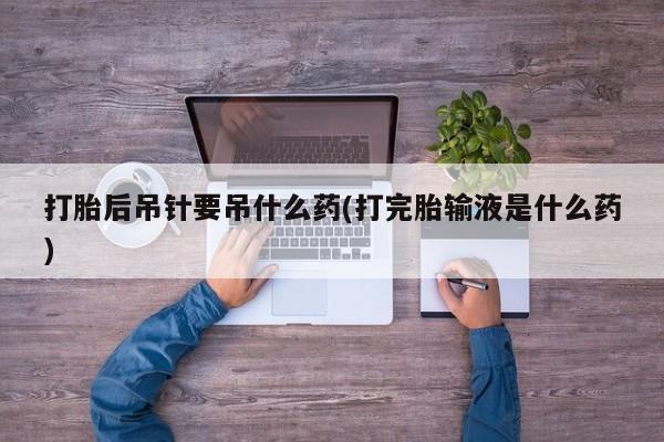 打胎药/流产药专卖微信打胎后吊针要吊什么药(打完胎输液是什么药)