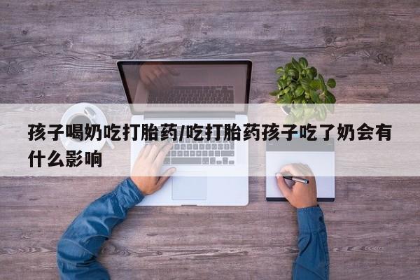 打胎药/流产药专卖微信孩子喝奶吃打胎药/吃打胎药孩子吃了奶会有什么影响