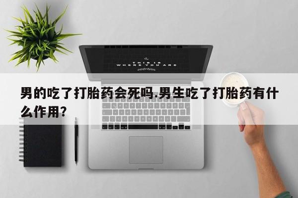 打胎药/流产药专卖微信男的吃了打胎药会死吗.男生吃了打胎药有什么作用？