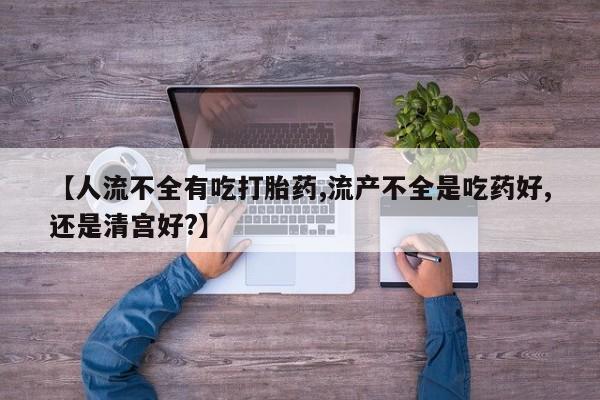 打胎药/流产药专卖微信【人流不全有吃打胎药,流产不全是吃药好,还是清宫好?】
