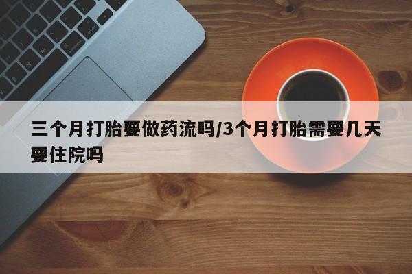 打胎药/流产药专卖微信三个月打胎要做药流吗/3个月打胎需要几天要住院吗