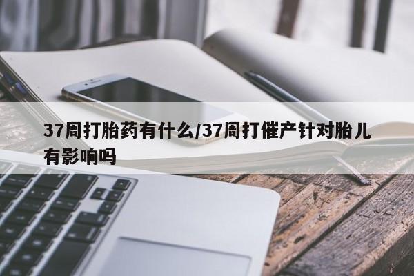 打胎药/流产药专卖微信37周打胎药有什么/37周打催产针对胎儿有影响吗