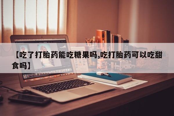 打胎药/流产药专卖微信【吃了打胎药能吃糖果吗,吃打胎药可以吃甜食吗】