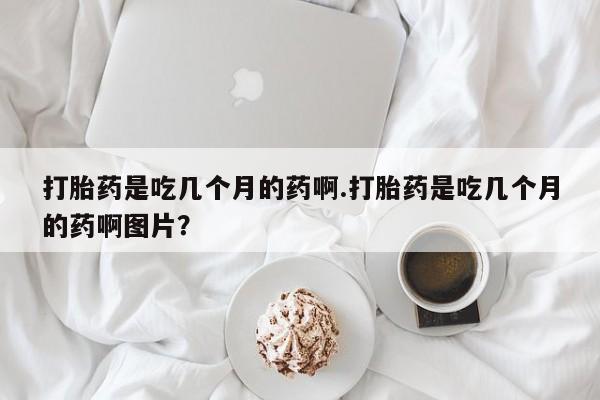打胎药/流产药专卖微信打胎药是吃几个月的药啊.打胎药是吃几个月的药啊图片？