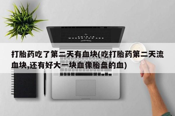 打胎药/流产药专卖微信打胎药吃了第二天有血块(吃打胎药第二天流血块,还有好大一块血像胎盘的血)