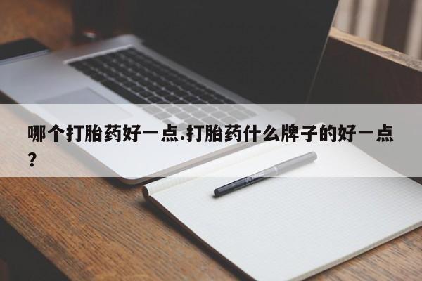 打胎药/流产药专卖微信哪个打胎药好一点.打胎药什么牌子的好一点？
