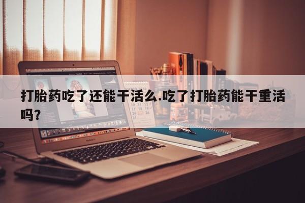 打胎药/流产药专卖微信打胎药吃了还能干活么.吃了打胎药能干重活吗？