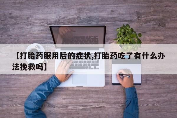 打胎药/流产药专卖微信【打胎药服用后的症状,打胎药吃了有什么办法挽救吗】