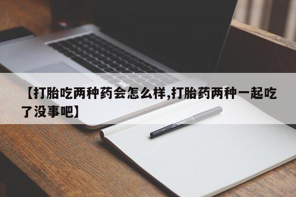 打胎药/流产药专卖微信【打胎吃两种药会怎么样,打胎药两种一起吃了没事吧】