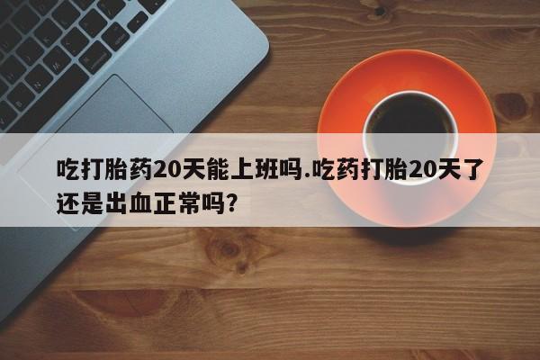 打胎药/流产药专卖微信吃打胎药20天能上班吗.吃药打胎20天了还是出血正常吗？