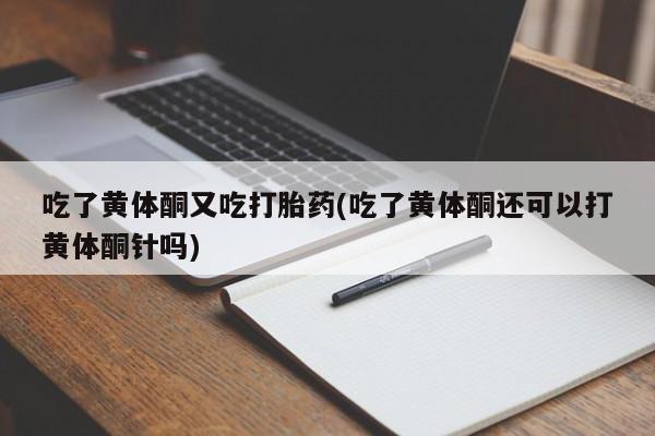 打胎药/流产药专卖微信吃了黄体酮又吃打胎药(吃了黄体酮还可以打黄体酮针吗)
