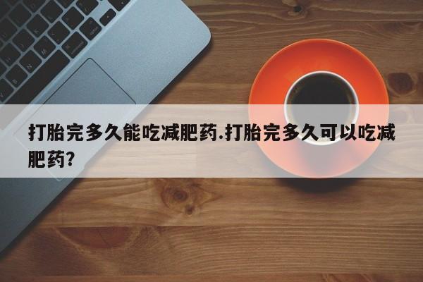 打胎药/流产药专卖微信打胎完多久能吃减肥药.打胎完多久可以吃减肥药？