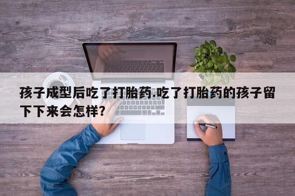 打胎药/流产药专卖微信孩子成型后吃了打胎药.吃了打胎药的孩子留下下来会怎样？