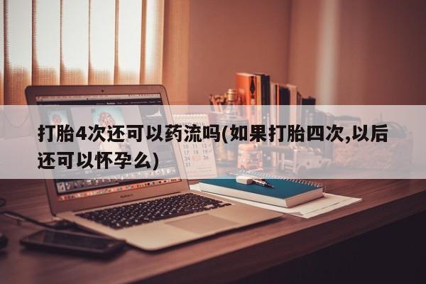 打胎药/流产药专卖微信打胎4次还可以药流吗(如果打胎四次,以后还可以怀孕么)