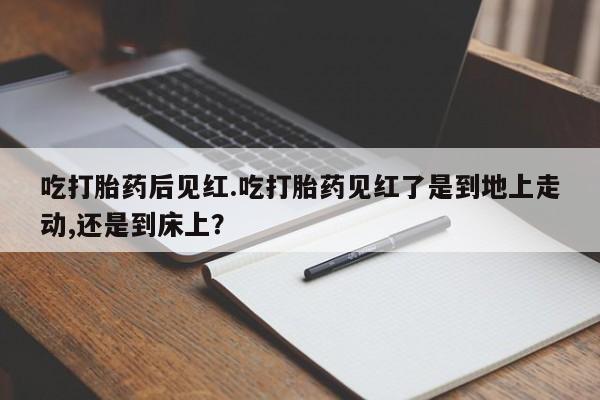 打胎药/流产药专卖微信吃打胎药后见红.吃打胎药见红了是到地上走动,还是到床上？