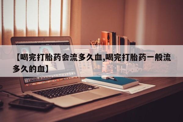 打胎药/流产药专卖微信【喝完打胎药会流多久血,喝完打胎药一般流多久的血】