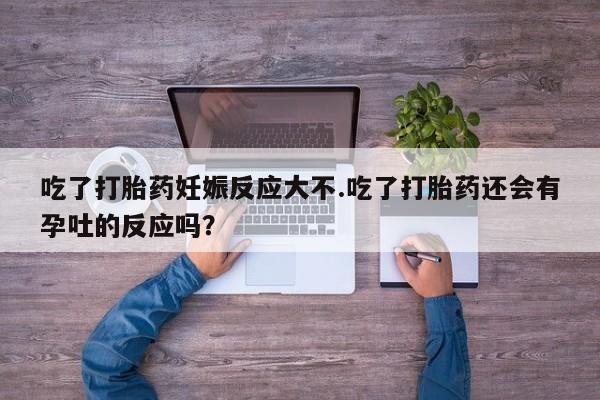 打胎药/流产药专卖微信吃了打胎药妊娠反应大不.吃了打胎药还会有孕吐的反应吗？