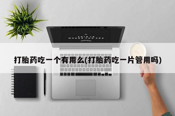 打胎药/流产药专卖微信打胎药吃一个有用么(打胎药吃一片管用吗)